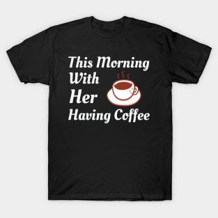 This Morning With Her Having Coffee T-Shirt